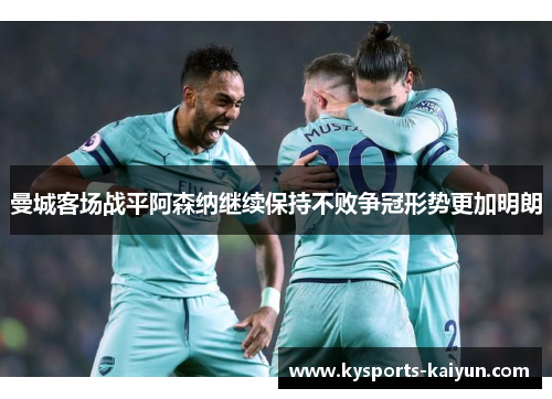 曼城客场战平阿森纳继续保持不败争冠形势更加明朗