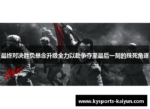 最终对决胜负悬念升级全力以赴争夺至最后一刻的殊死角逐