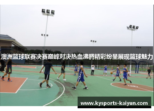 澳洲篮球联赛决赛巅峰对决热血沸腾精彩纷呈展现篮球魅力