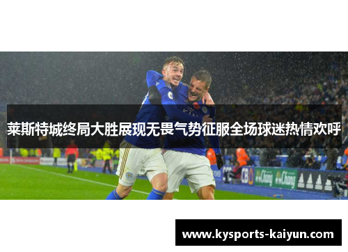 莱斯特城终局大胜展现无畏气势征服全场球迷热情欢呼