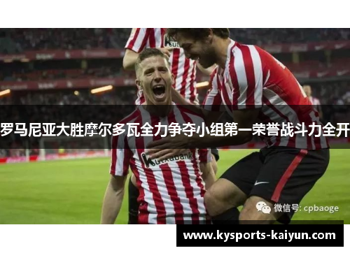 罗马尼亚大胜摩尔多瓦全力争夺小组第一荣誉战斗力全开