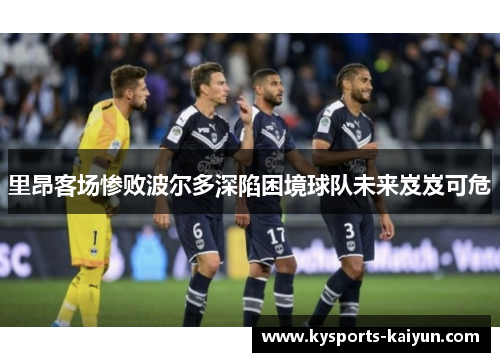 里昂客场惨败波尔多深陷困境球队未来岌岌可危