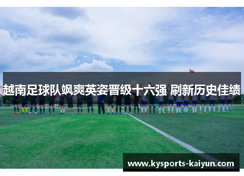 越南足球队飒爽英姿晋级十六强 刷新历史佳绩
