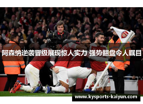 阿森纳逆袭晋级展现惊人实力 强势翻盘令人瞩目