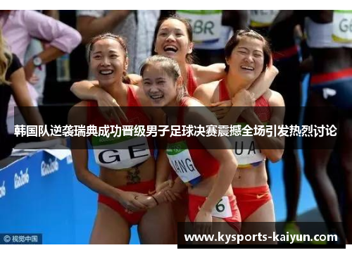 韩国队逆袭瑞典成功晋级男子足球决赛震撼全场引发热烈讨论