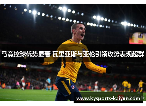 马竞控球优势显著 瓦里亚斯与亚伦引领攻势表现超群
