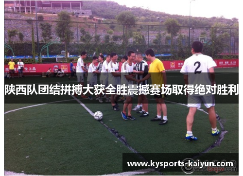 陕西队团结拼搏大获全胜震撼赛场取得绝对胜利