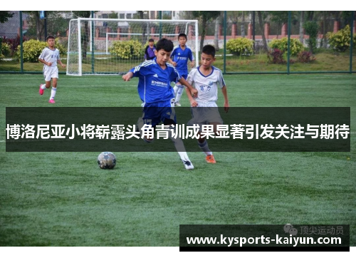 博洛尼亚小将崭露头角青训成果显著引发关注与期待
