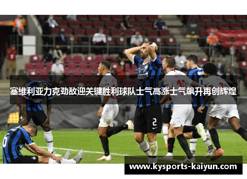 塞维利亚力克劲敌迎关键胜利球队士气高涨士气飙升再创辉煌