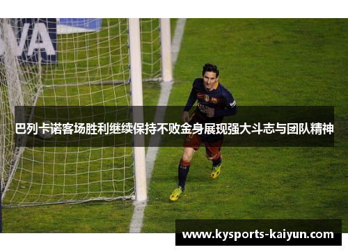 巴列卡诺客场胜利继续保持不败金身展现强大斗志与团队精神