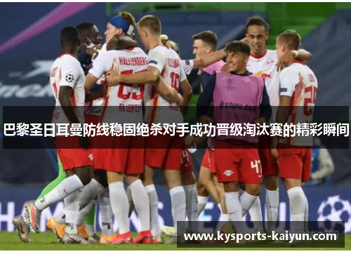 巴黎圣日耳曼防线稳固绝杀对手成功晋级淘汰赛的精彩瞬间