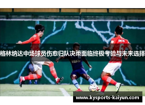 格林纳达中场球员伤愈归队决策面临终极考验与未来选择