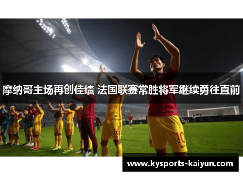 摩纳哥主场再创佳绩 法国联赛常胜将军继续勇往直前