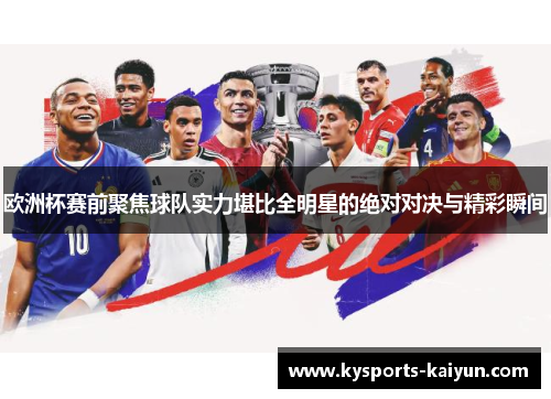 欧洲杯赛前聚焦球队实力堪比全明星的绝对对决与精彩瞬间