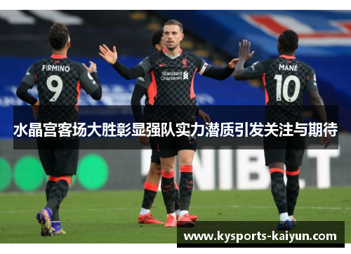 水晶宫客场大胜彰显强队实力潜质引发关注与期待