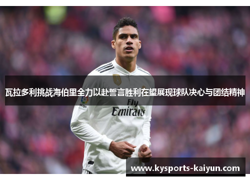 瓦拉多利挑战海伯里全力以赴誓言胜利在望展现球队决心与团结精神