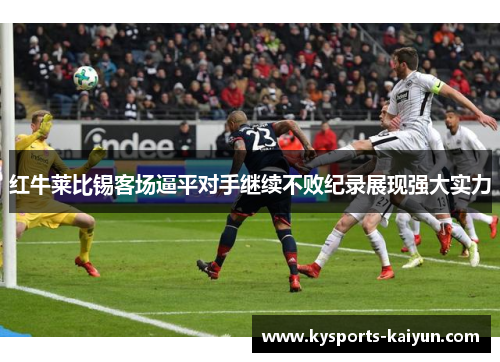 红牛莱比锡客场逼平对手继续不败纪录展现强大实力