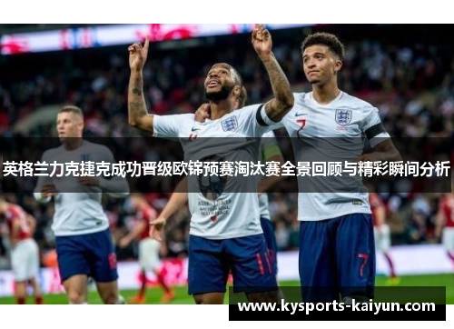 英格兰力克捷克成功晋级欧锦预赛淘汰赛全景回顾与精彩瞬间分析