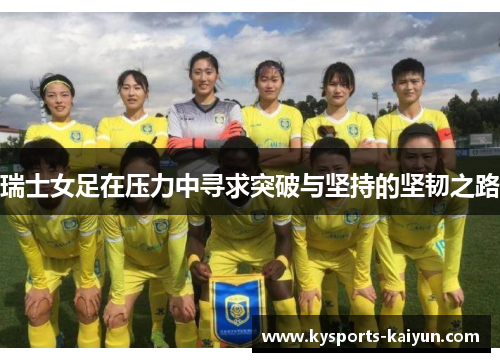 瑞士女足在压力中寻求突破与坚持的坚韧之路