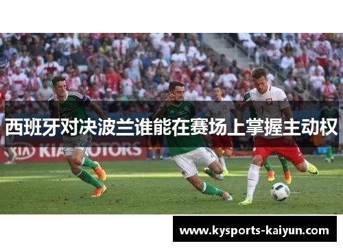 西班牙对决波兰谁能在赛场上掌握主动权