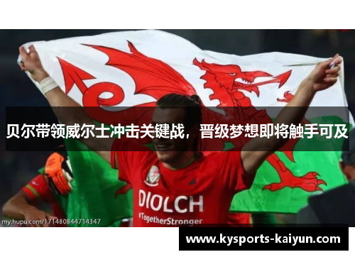 贝尔带领威尔士冲击关键战，晋级梦想即将触手可及