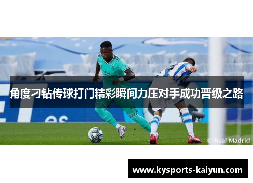 角度刁钻传球打门精彩瞬间力压对手成功晋级之路
