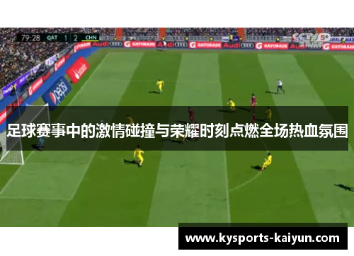 足球赛事中的激情碰撞与荣耀时刻点燃全场热血氛围