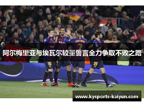阿尔梅里亚与埃瓦尔较量誓言全力争取不败之路