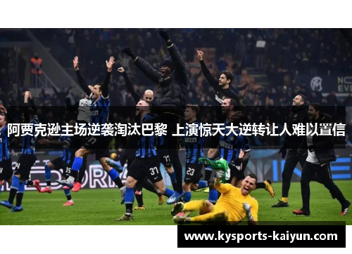 阿贾克逊主场逆袭淘汰巴黎 上演惊天大逆转让人难以置信