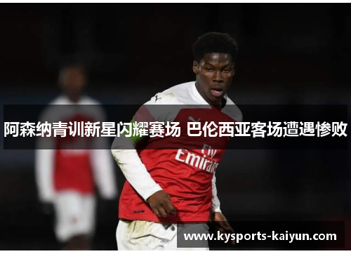 阿森纳青训新星闪耀赛场 巴伦西亚客场遭遇惨败