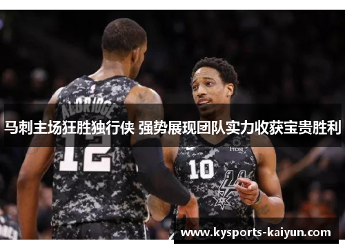马刺主场狂胜独行侠 强势展现团队实力收获宝贵胜利