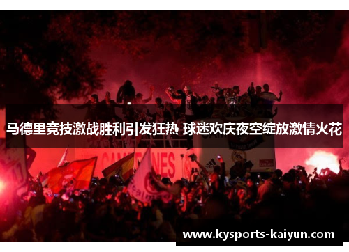 马德里竞技激战胜利引发狂热 球迷欢庆夜空绽放激情火花
