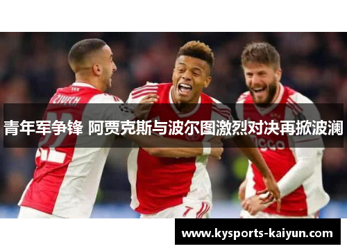 青年军争锋 阿贾克斯与波尔图激烈对决再掀波澜