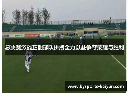 总决赛激战正酣球队拼搏全力以赴争夺荣耀与胜利