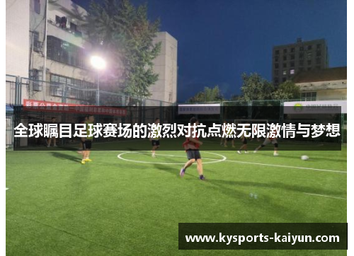 全球瞩目足球赛场的激烈对抗点燃无限激情与梦想