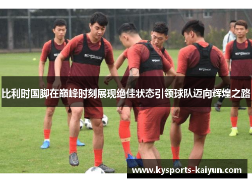 比利时国脚在巅峰时刻展现绝佳状态引领球队迈向辉煌之路