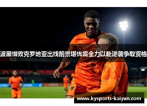 波黑惜败克罗地亚出线前景堪忧需全力以赴逆袭争取资格