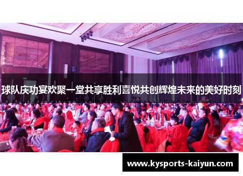 球队庆功宴欢聚一堂共享胜利喜悦共创辉煌未来的美好时刻
