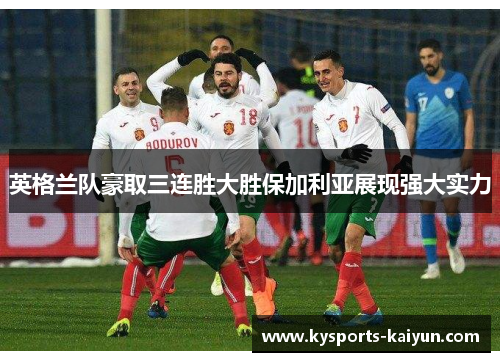 英格兰队豪取三连胜大胜保加利亚展现强大实力