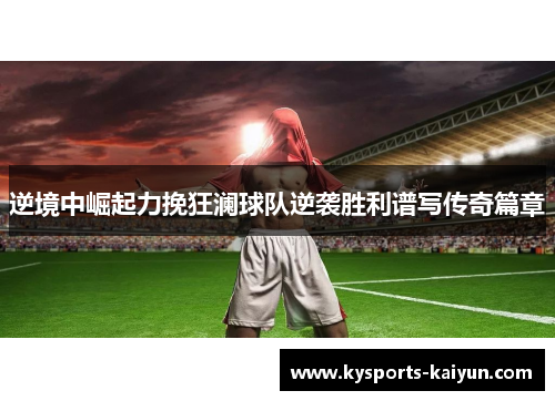 逆境中崛起力挽狂澜球队逆袭胜利谱写传奇篇章