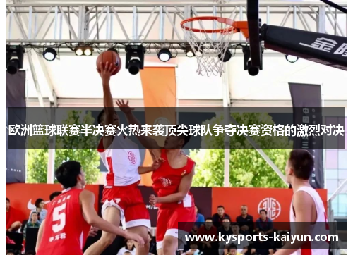 欧洲篮球联赛半决赛火热来袭顶尖球队争夺决赛资格的激烈对决