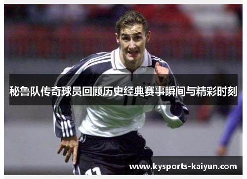 秘鲁队传奇球员回顾历史经典赛事瞬间与精彩时刻