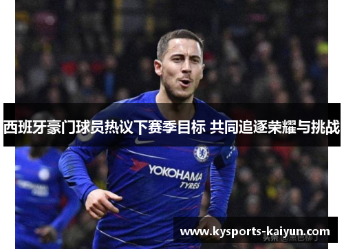 西班牙豪门球员热议下赛季目标 共同追逐荣耀与挑战