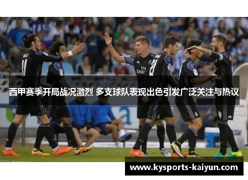 西甲赛季开局战况激烈 多支球队表现出色引发广泛关注与热议