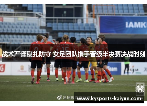 战术严谨稳扎防守 女足团队携手晋级半决赛决战时刻