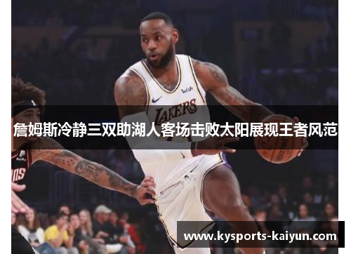 詹姆斯冷静三双助湖人客场击败太阳展现王者风范