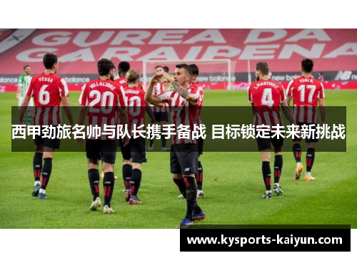 西甲劲旅名帅与队长携手备战 目标锁定未来新挑战