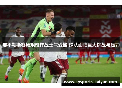 那不勒斯客场艰难作战士气受挫 球队面临巨大挑战与压力