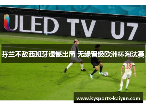 芬兰不敌西班牙遗憾出局 无缘晋级欧洲杯淘汰赛