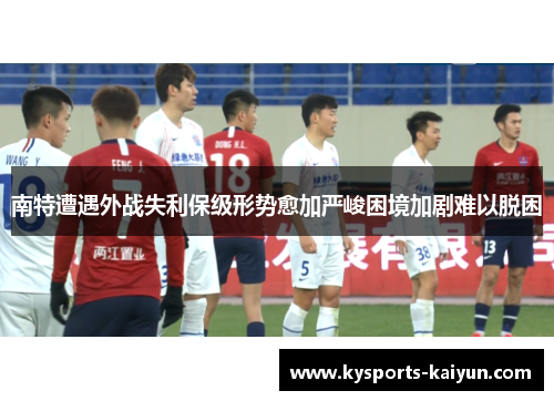 南特遭遇外战失利保级形势愈加严峻困境加剧难以脱困